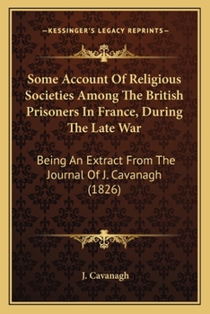 Paperback Some Account Of Religious Societies Among The British Prisoners In France, During The Late War: Being An Extract From The Journal Of J. Cavanagh (1826 Book