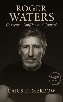 Roger Waters: Concepts, Conflict, and Control: From Pink Floyd Architect to Polemicist: Concepts, Control, and the Cost of Authorship