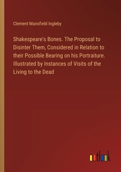 Paperback Shakespeare's Bones. The Proposal to Disinter Them, Considered in Relation to their Possible Bearing on his Portraiture. Illustrated by Instances of V Book