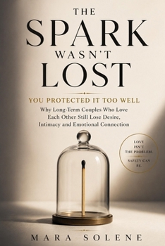 The Spark Wasn't Lost: You Protected It Too Well: Why Long-Term Couples Who Love Each Other Still Lose Desire Intimacy and Emotional Connection