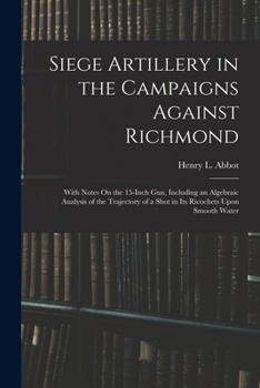 Paperback Siege Artillery in the Campaigns Against Richmond: With Notes On the 15-Inch Gun, Including an Algebraic Analysis of the Trajectory of a Shot in Its R Book