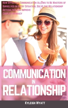 Hardcover Communication in Relationship: How Effective Communication Allows to Be Masters of Ourselves in Every Situation, Solve the Relationship Difficulties Book