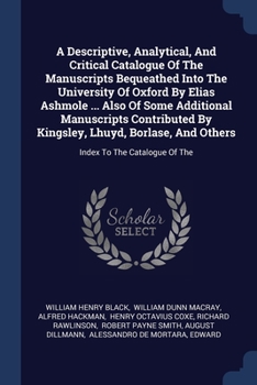 Paperback A Descriptive, Analytical, And Critical Catalogue Of The Manuscripts Bequeathed Into The University Of Oxford By Elias Ashmole ... Also Of Some Additi Book