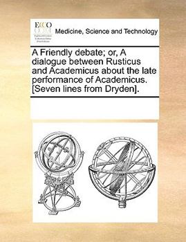Paperback A Friendly debate; or, A dialogue between Rusticus and Academicus about the late performance of Academicus. [Seven lines from Dryden]. Book