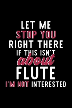 Let Me Stop You Right There If This Isn't About Flute I'm Not Interested: Notebook for Flute Lover | Great Christmas & Birthday Gift Idea for Flute ... | Flute Fan Diary | 120 pages 6x9 inches