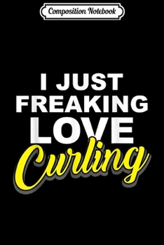 Composition Notebook: I Just Freaking Love Curling Awesome Sport League  Journal/Notebook Blank Lined Ruled 6x9 100 Pages
