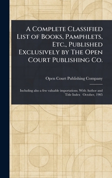 A Complete Classified List of Books, Pamphlets, Etc., Published Exclusively by The Open Court Publishing Co.