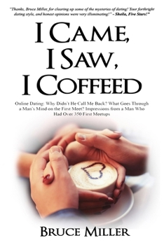 I Came, I Saw, I Coffeed: Online Dating: Why Doesn't He Call Me Back? What Goes Through a Man's Mind on the First Meet? Impressions from a Man Who had Over 350 First Meetups.