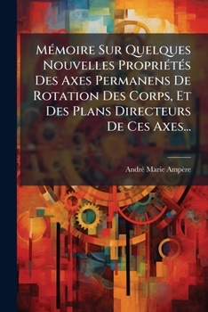 Paperback Mémoire Sur Quelques Nouvelles Propriétés Des Axes Permanens De Rotation Des Corps, Et Des Plans Directeurs De Ces Axes... [French] Book