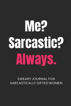 Me? Sarcastic? Always. Sweary Journal for Sarcastically Gifted Women: Sarcastic Journal Filled with Funny Snarky Quotes (6 x 9" Lined Notebook Journal) (Curse Word Gifts Journal)