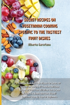 Secret Recipes on Vegetarian Cooking Specific to the Tastiest Fruit Dishes: A Recipe Book Not To Be Missed For Lovers Of Vegetarian Cooking All The ... Way All Explained Step By Step For Beginners.