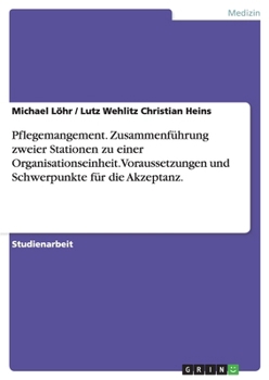 Pflegemangement. Zusammenfuhrung Zweier Stationen Zu Einer Organisationseinheit. Voraussetzungen Und Schwerpunkte Fur Die Akzeptanz.