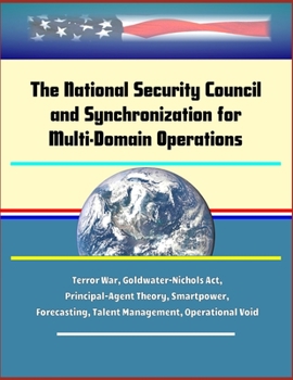 The National Security Council and Synchronization for Multi-Domain Operations - Terror War, Goldwater-Nichols Act, Principal-Agent Theory, Smartpower, Forecasting, Talent Management, Operational Void