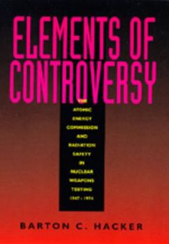 Hardcover Elements of Controversy: The Atomic Energy Commission and Radiation Safety in Nuclear Weapons Testing, 1947-1974 Book