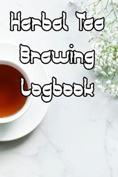 Herbal Tea Brewing Logbook: Record Tastes, Temperatures, Flavours, Reviews, Styles and Records of Your Tea Brewing