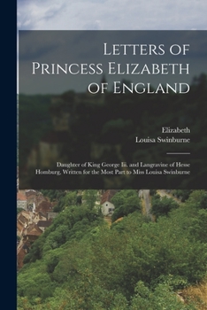 Letters of Princess Elizabeth of England: Daughter of King George Iii. and Langravine of Hesse Homburg, Written for the Most Part to Miss Louisa Swinburne