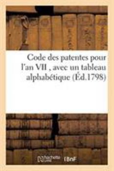 Paperback Code Des Patentes Pour l'An VII, Avec Un Tableau Alphabétique, Indiquant Les Commerces: Arts Et Professiosn Assujettis À CE Droit Et Le Tarif de Ces D [French] Book