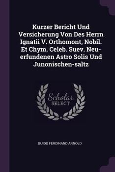 Paperback Kurzer Bericht Und Versicherung Von Des Herrn Ignatii V. Orthomont, Nobil. Et Chym. Celeb. Suev. Neu-erfundenen Astro Solis Und Junonischen-saltz Book