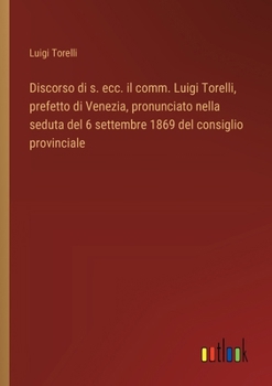 Discorso di s. ecc. il comm. Luigi Torelli, prefetto di Venezia, pronunciato nella seduta del 6 settembre 1869 del consiglio provinciale (Italian Edition)