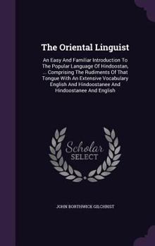The Oriental Linguist: An Easy And Familiar Introduction To The Popular Language Of Hindoostan, ... Comprising The Rudiments Of That Tongue With An ... Hindoostanee And Hindoostanee And English...
