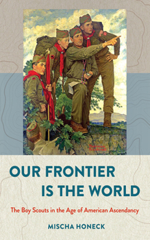 Our Frontier Is the World: The Boy Scouts in the Age of American Ascendancy - Book  of the United States in the World