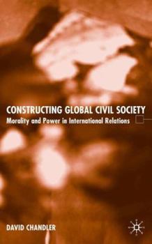 Hardcover Constructing Global Civil Society: Morality and Power in International Relations Book
