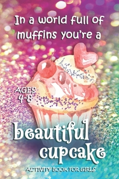 Activity Book For Girls - Ages 4-8: In A World Full Of Muffins You're A Beautiful Cupcake - Ages 6x9 Matte Paperback With Mazes, Doodles, Word Searches, Coloring, And More