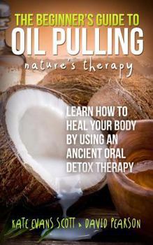 Paperback The Beginner's Guide To Oil Pulling: Nature's Therapy: Learn How To Heal Your Body By Using An Ancient Oral Detox Therapy Book