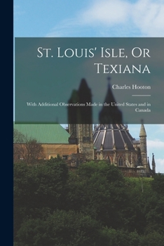 St. Louis' Isle, Or Texiana: With Additional Observations Made in the United States and in Canada