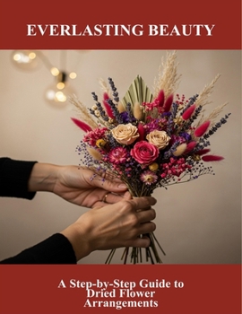 Paperback Everlasting Beauty: A Step-By-Step Guide To Dried Flower Arrangements Book