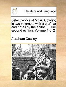Select works of Mr. A. Cowley; in two volumes: with a preface and notes by the editor. ... The second edition. Volume 1 of 2