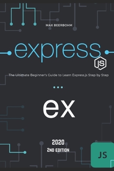Express.js: The Ultimate Beginner's Guide to Learn Express.js Step by Step - 2020 (2st Edition)