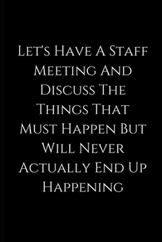 Let's Have A Staff Meeting And Discuss The Things That Must Happen But Will Never Actually End Up Happening: lined Notebook / journal funny birthday, gift coworkers, employees, colleagues,