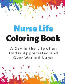 Nurse Life Coloring Book: A Day in the Life of an Under Appreciated and Over Worked Nurse - Bringing Mindfulness, Humor and Appreciation to the Daily Life of a Nurses through Coloring