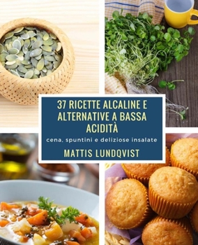 37 ricette alcaline e alternative a bassa acidità: cena, spuntini e deliziose insalate