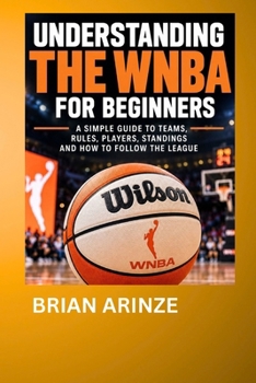 UNDERSTANDING THE WNBA FOR BEGINNERS: A Simple Guide to Women's Basketball, Teams, Rules, Standings, Playoffs, Championships, and Everything a New Fan Needs to Know