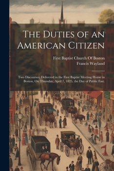 Paperback The Duties of an American Citizen: Two Discourses, Delivered in the First Baptist Meeting House in Boston, On Thursday, April 7, 1825, the Day of Publ Book