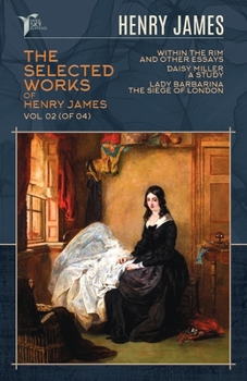The Selected Works of Henry James, Vol. 02 (of 04): Within the Rim and Other Essays; Daisy Miller: A Study; Lady Barbarina: The Siege of London (Papersky Classics)