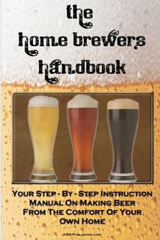 Paperback The Home Brewer's Handbook: Learn To Homebrew Like A Professional With This Step-By-Step Instruction Manual On Making Beer From The Comfort Of Your Ow Book