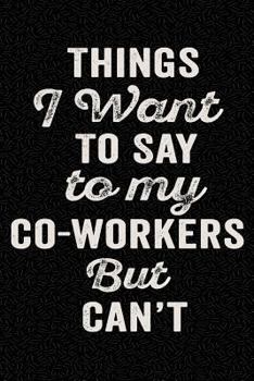 Things I Want to Say to my Co-workers But Can't: Funny Wide-Ruled Notebook for Coworkers