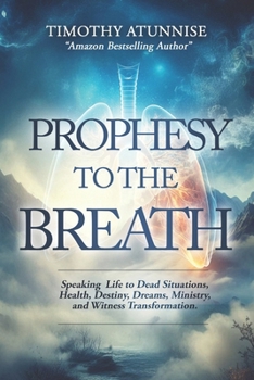 Prophesy to the Breath: Speaking Life to Dead Situations, Health, Destiny, Dreams, Ministry, and Witness Transformation