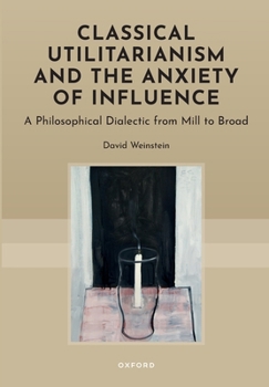 Hardcover Classical Utilitarianism and the Anxiety of Influence: A Philosophical Dialectic from Mill to Broad Book