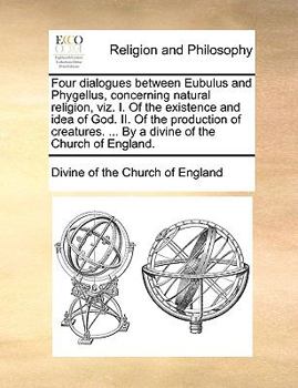 Paperback Four Dialogues Between Eubulus and Phygellus, Concerning Natural Religion, Viz. I. of the Existence and Idea of God. II. of the Production of Creature Book