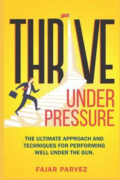 Thrive Under Pressure: The Ultimate Tips and Techniques for Performing Well Under the Gun and Using Pressure Situations to Your Advantage to Rise to the Top