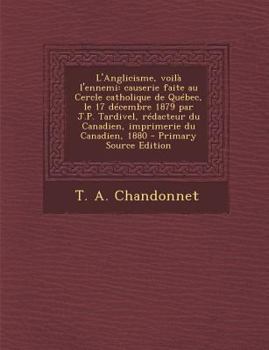 L'Anglicisme, Voila L'Ennemi: Causerie Faite Au Cercle Catholique de Quebec, Le 17 Decembre 1879 Par J.P. Tardivel, Redacteur Du Canadien, Imprimeri