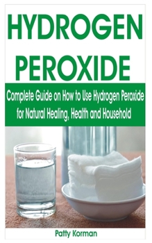 Paperback Hydrogen Peroxide: Complete Guide on How to Use Hydrogen Peroxide for Natural Healing, Health & Household Book