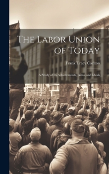 Hardcover The Labor Union of Today: A Study of Its Achievements, Aims, and Ideals Book