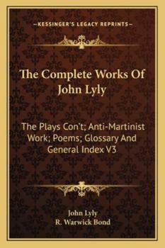 The Complete Works of John Lyly: The Plays Con't, Anti-martinist Work, Poems, Glossary And General Index
