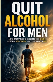 Quit Alcohol for Men: A Step-by-Step Guide to Reclaiming Your Health, Restoring Self-Control, and Cleansing Your Body