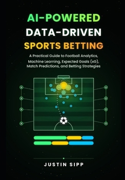 AI-Powered Data-Driven Sports Betting: A Practical Guide to Football Analytics, Machine Learning, Expected Goals (xG), Match Predictions, and Betting Strategies